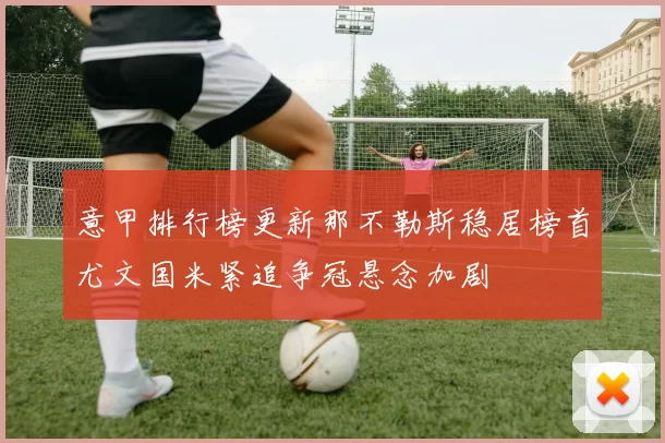 意甲排行榜更新那不勒斯稳居榜首尤文国米紧追争冠悬念加剧