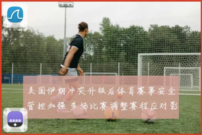 美国伊朗冲突升级后体育赛事安全管控加强 多场比赛调整赛程应对影响