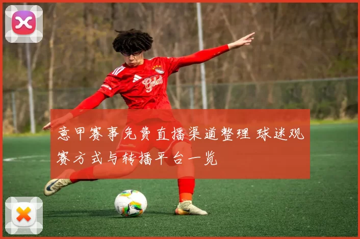 意甲赛事免费直播渠道整理 球迷观赛方式与转播平台一览
