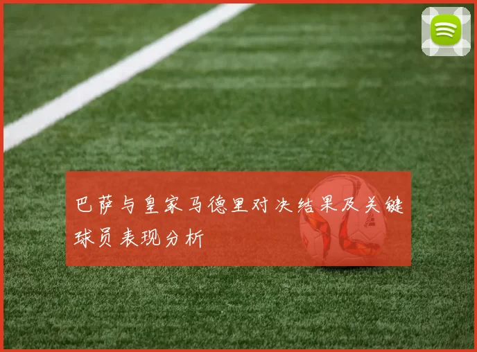 巴萨与皇家马德里对决结果及关键球员表现分析