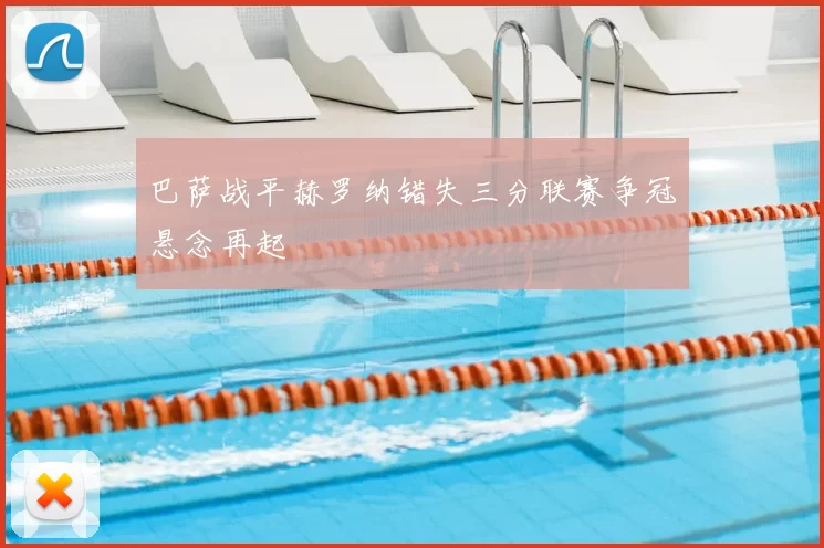 巴萨战平赫罗纳错失三分联赛争冠悬念再起