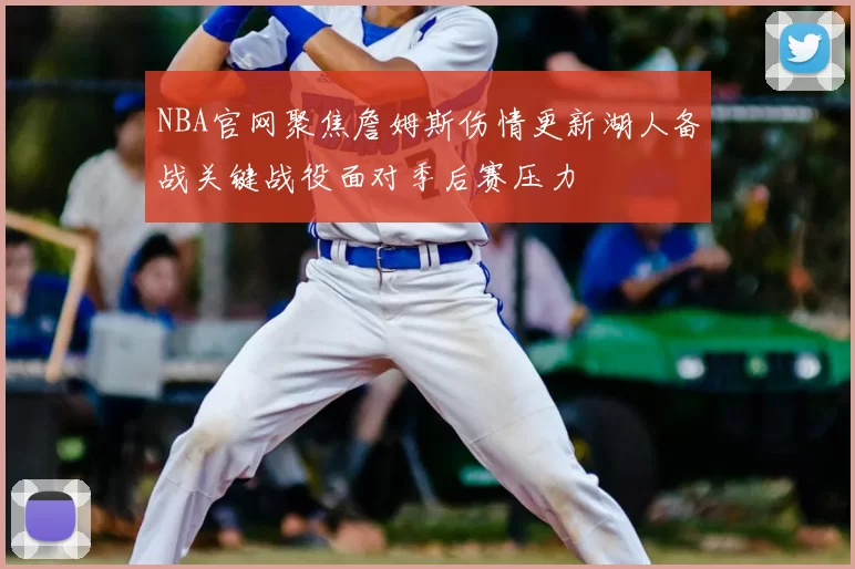NBA官网聚焦詹姆斯伤情更新湖人备战关键战役面对季后赛压力