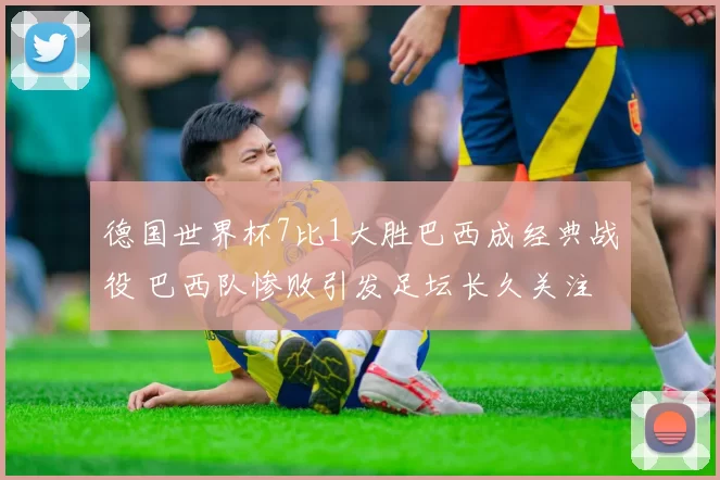 德国世界杯7比1大胜巴西成经典战役 巴西队惨败引发足坛长久关注