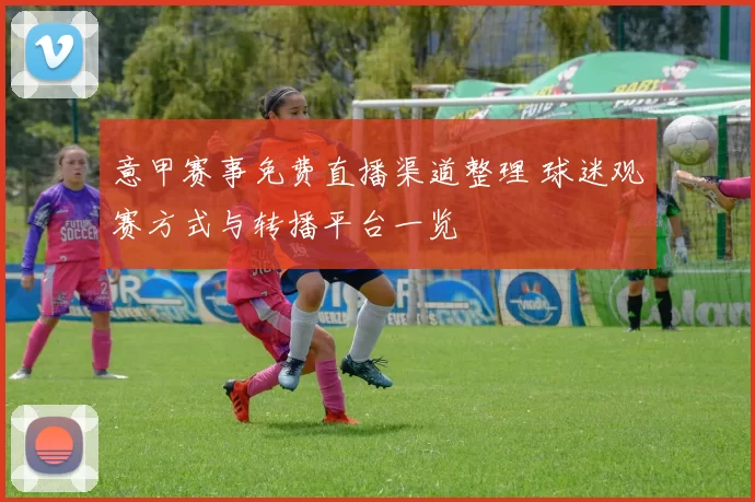 意甲赛事免费直播渠道整理 球迷观赛方式与转播平台一览