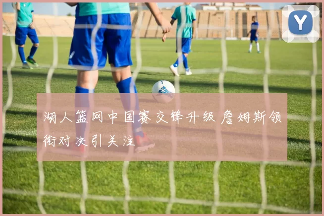 湖人篮网中国赛交锋升级 詹姆斯领衔对决引关注