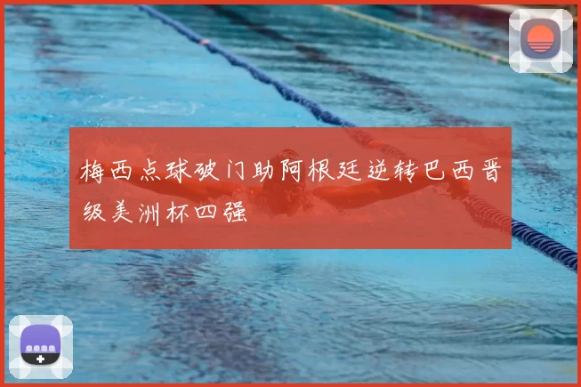 梅西点球破门助阿根廷逆转巴西晋级美洲杯四强