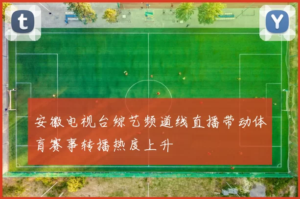 安徽电视台综艺频道线直播带动体育赛事转播热度上升
