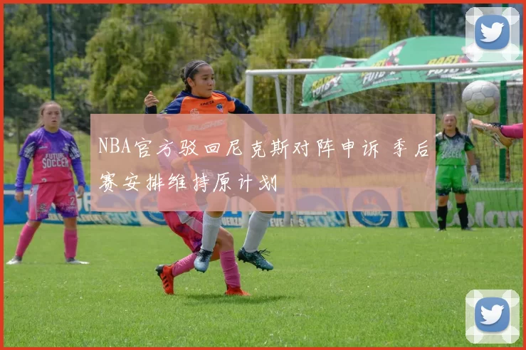 NBA官方驳回尼克斯对阵申诉 季后赛安排维持原计划