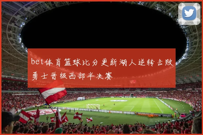 bet体育篮球比分更新湖人逆转击败勇士晋级西部半决赛