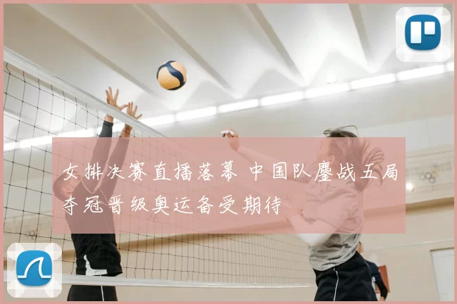 女排决赛直播落幕 中国队鏖战五局夺冠晋级奥运备受期待