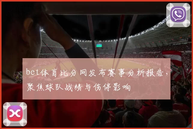 bet体育比分网发布赛事分析报告，聚焦球队战绩与伤停影响