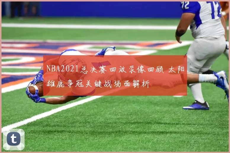 NBA2021总决赛回放录像回顾 太阳雄鹿争冠关键战场面解析
