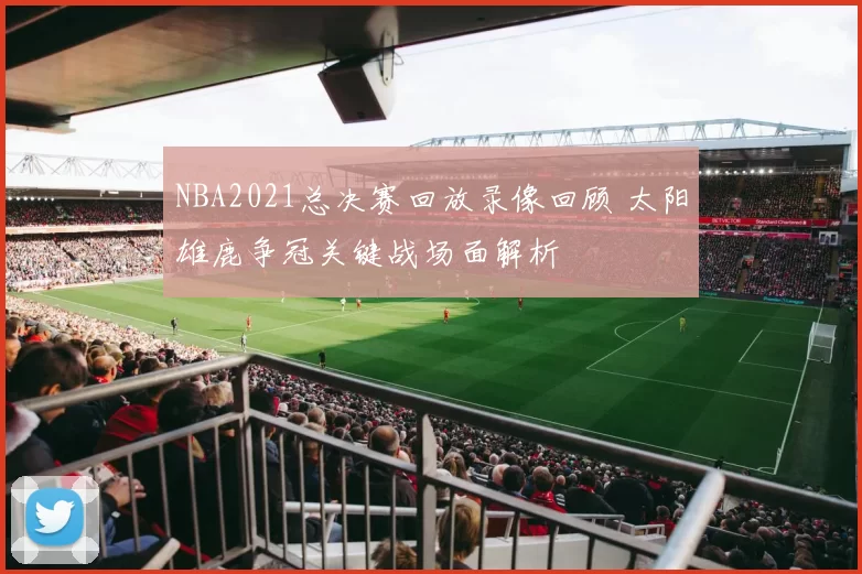 NBA2021总决赛回放录像回顾 太阳雄鹿争冠关键战场面解析