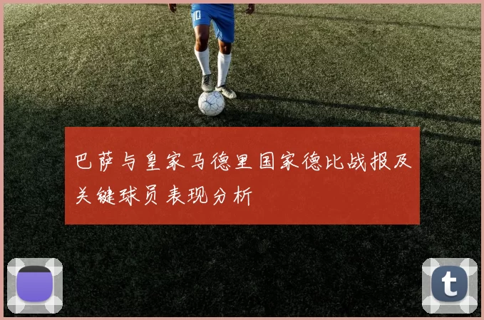 巴萨与皇家马德里国家德比战报及关键球员表现分析