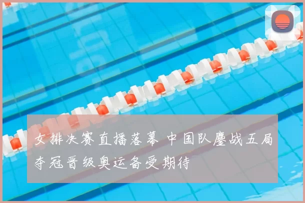 女排决赛直播落幕 中国队鏖战五局夺冠晋级奥运备受期待