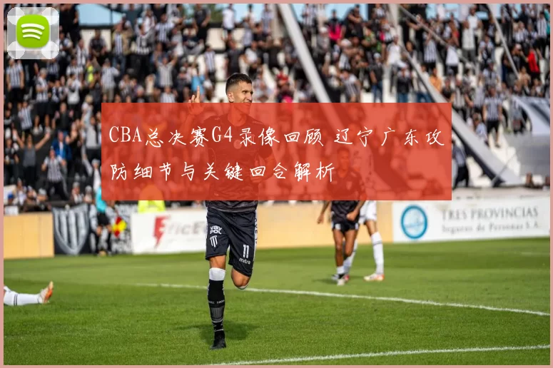 CBA总决赛G4录像回顾 辽宁广东攻防细节与关键回合解析