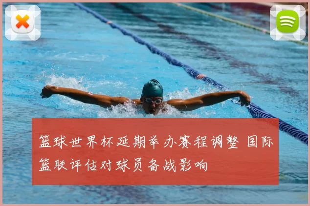 篮球世界杯延期举办赛程调整 国际篮联评估对球员备战影响