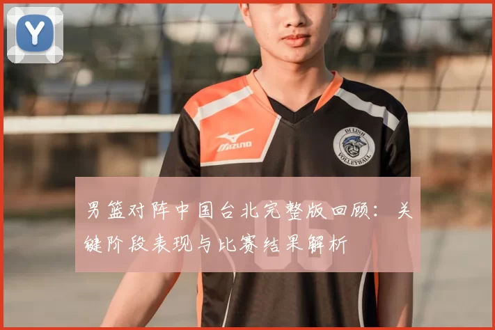 男篮对阵中国台北完整版回顾：关键阶段表现与比赛结果解析