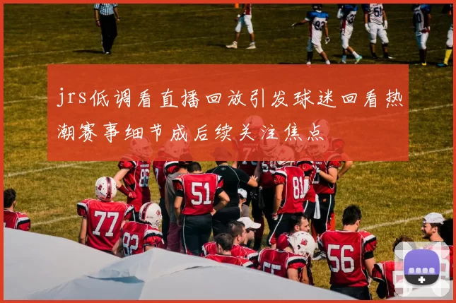 jrs低调看直播回放引发球迷回看热潮赛事细节成后续关注焦点