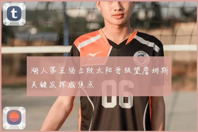 湖人第五场击败太阳晋级望詹姆斯关键发挥成焦点