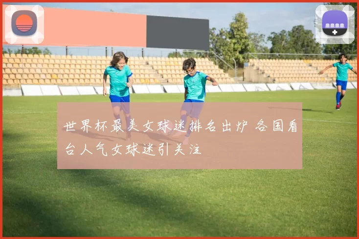 世界杯最美女球迷排名出炉 各国看台人气女球迷引关注